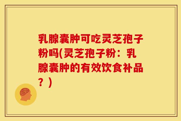 乳腺囊肿可吃灵芝孢子粉吗(灵芝孢子粉:乳腺囊肿的有效饮食补品?)