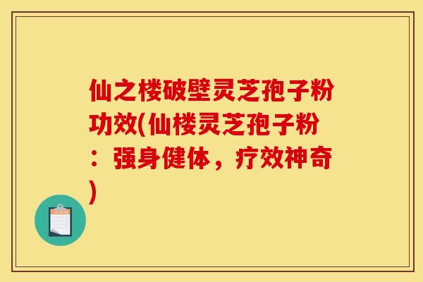 仙之楼破壁灵芝孢子粉功效(仙楼灵芝孢子粉:强身健体,疗效神奇)