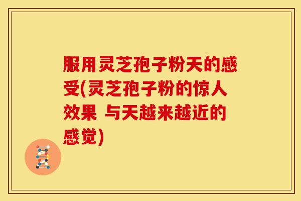 服用灵芝孢子粉天的感受(灵芝孢子粉的惊人效果 与天越来越近的感觉)