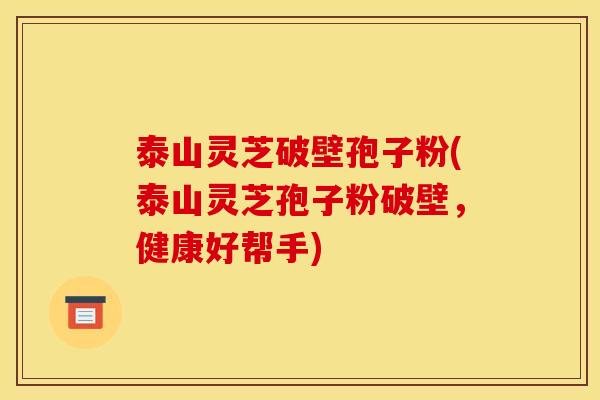 泰山灵芝破壁孢子粉(泰山灵芝孢子粉破壁,健康好帮手)