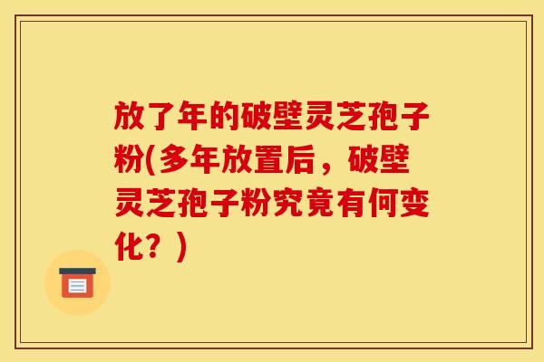 放了年的破壁灵芝孢子粉(多年放置后，破壁灵芝孢子粉究竟有何变化？)