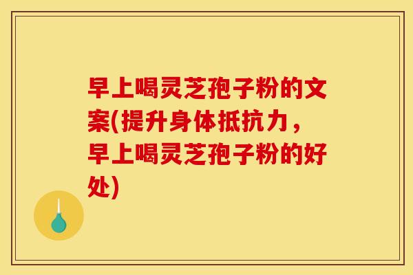早上喝灵芝孢子粉的文案(提升身体抵抗力,早上喝灵芝孢子粉的好处)