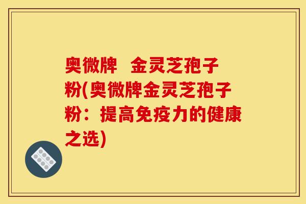 奥微牌 金灵芝孢子粉(奥微牌金灵芝孢子粉:提高免疫力的健康之选)