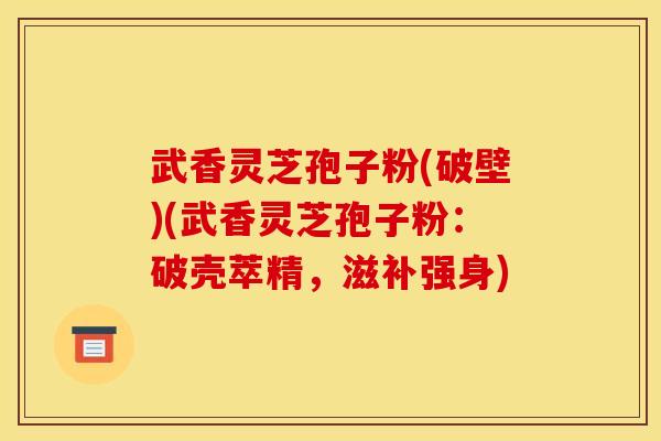 武香灵芝孢子粉(破壁)(武香灵芝孢子粉:破壳萃精,滋补强身)