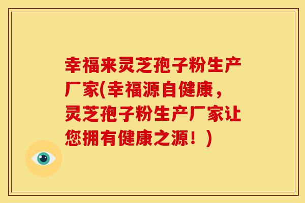 幸福来灵芝孢子粉生产厂家(幸福源自健康,灵芝孢子粉生产厂家让您拥有健康之源!)
