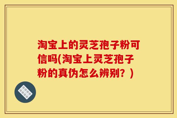 淘宝上的灵芝孢子粉可信吗(淘宝上灵芝孢子粉的真伪怎么辨别？)