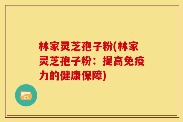 林家灵芝孢子粉(林家灵芝孢子粉：提高免疫力的健康保障)