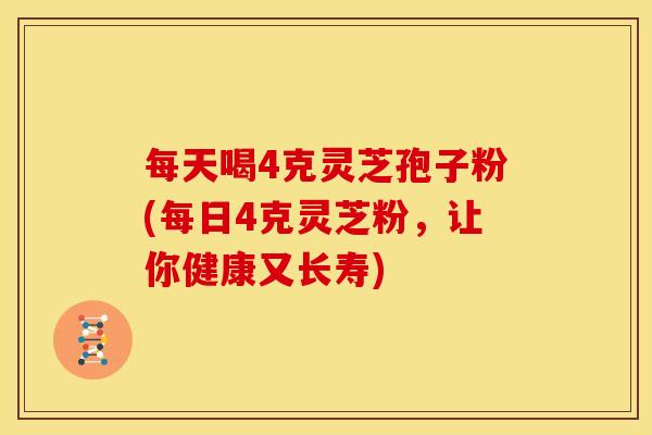 每天喝4克灵芝孢子粉(每日4克灵芝粉,让你健康又长寿)