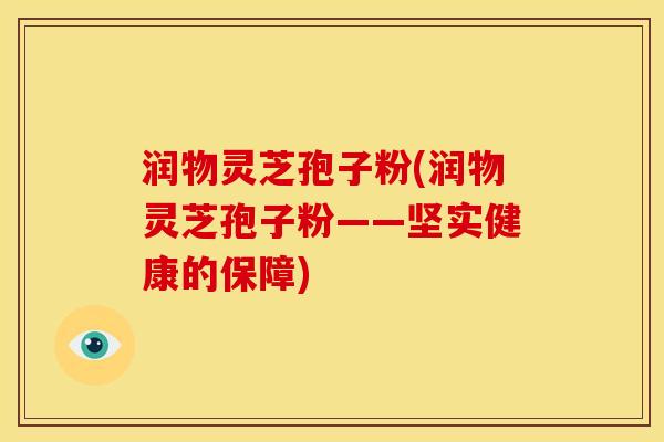 润物灵芝孢子粉(润物灵芝孢子粉——坚实健康的保障)