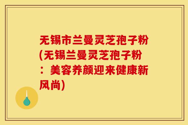 无锡市兰曼灵芝孢子粉(无锡兰曼灵芝孢子粉：美容养颜迎来健康新风尚)