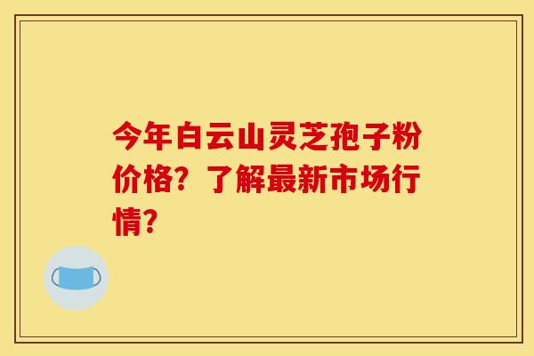 今年白云山灵芝孢子粉价格?了解最新市场行情?