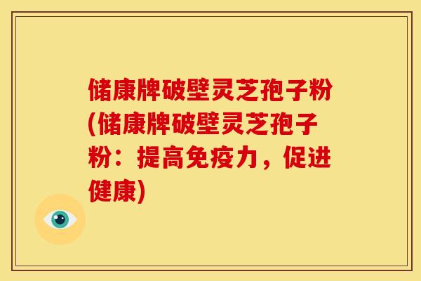 储康牌破壁灵芝孢子粉(储康牌破壁灵芝孢子粉:提高免疫力,促进健康)