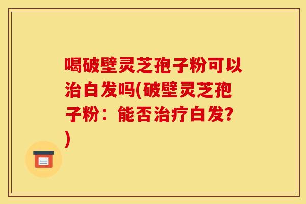 喝破壁灵芝孢子粉可以治白发吗(破壁灵芝孢子粉:能否治疗白发?)