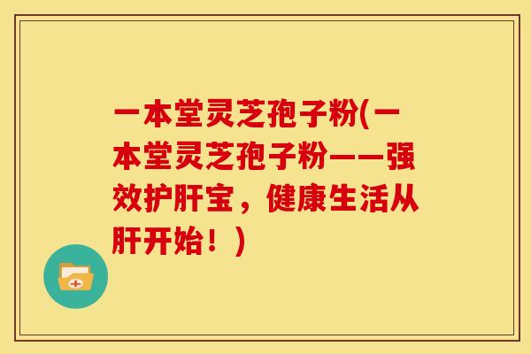 一本堂灵芝孢子粉(一本堂灵芝孢子粉——强效护肝宝,健康生活从肝开始!)