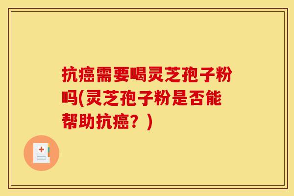 抗癌需要喝灵芝孢子粉吗(灵芝孢子粉是否能帮助抗癌?)