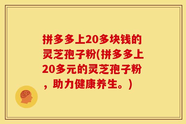 拼多多上20多块钱的灵芝孢子粉(拼多多上20多元的灵芝孢子粉，助力健康养生。)