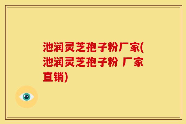 池润灵芝孢子粉厂家(池润灵芝孢子粉 厂家直销)