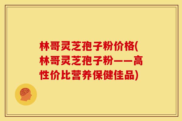 林哥灵芝孢子粉价格(林哥灵芝孢子粉——高性价比营养保健佳品)