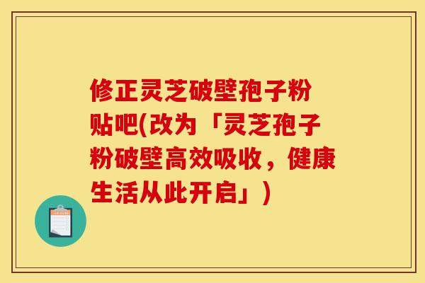 修正灵芝破壁孢子粉 贴吧(改为「灵芝孢子粉破壁高效吸收,健康生活从此开启」)
