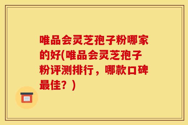唯品会灵芝孢子粉哪家的好(唯品会灵芝孢子粉评测排行,哪款口碑最佳?)
