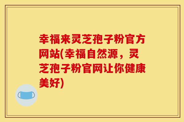 幸福来灵芝孢子粉官方网站(幸福自然源,灵芝孢子粉官网让你健康美好)