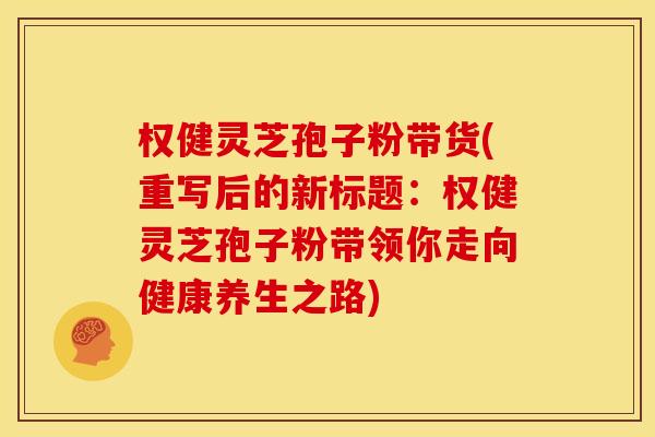 权健灵芝孢子粉带货(重写后的新标题:权健灵芝孢子粉带领你走向健康养生之路)