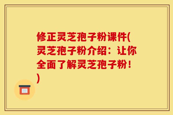 修正灵芝孢子粉课件(灵芝孢子粉介绍：让你全面了解灵芝孢子粉！)