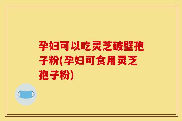 孕妇可以吃灵芝破壁孢子粉(孕妇可食用灵芝孢子粉)