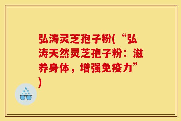 弘涛灵芝孢子粉(“弘涛天然灵芝孢子粉：滋养身体，增强免疫力”)