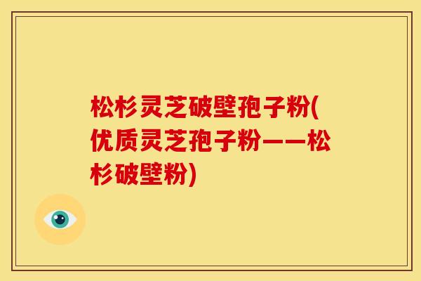 松杉灵芝破壁孢子粉(优质灵芝孢子粉——松杉破壁粉)