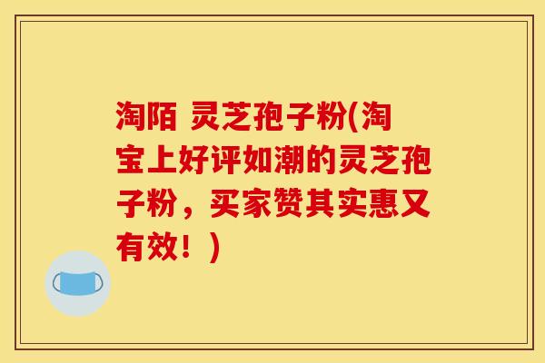 淘陌 灵芝孢子粉(淘宝上好评如潮的灵芝孢子粉，买家赞其实惠又有效！)