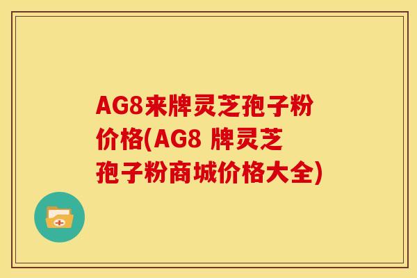AG8来牌灵芝孢子粉价格(AG8 牌灵芝孢子粉商城价格大全)