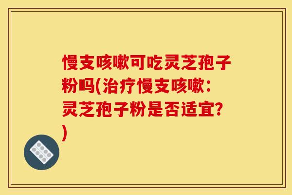 慢支咳嗽可吃灵芝孢子粉吗(治疗慢支咳嗽:灵芝孢子粉是否适宜?)