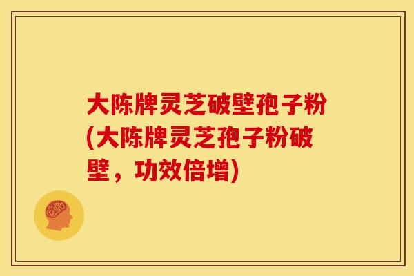 大陈牌灵芝破壁孢子粉(大陈牌灵芝孢子粉破壁,功效倍增)