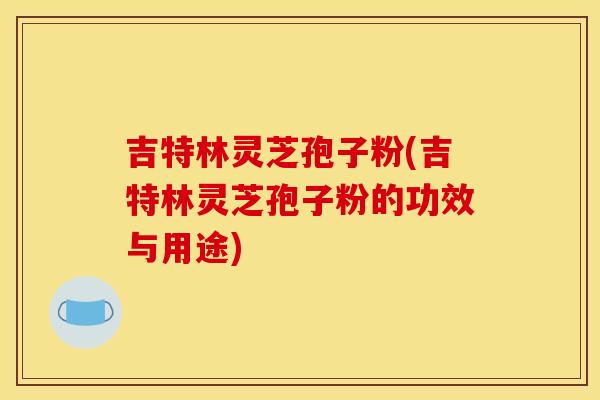 吉特林灵芝孢子粉(吉特林灵芝孢子粉的功效与用途)