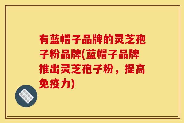 有蓝帽子品牌的灵芝孢子粉品牌(蓝帽子品牌推出灵芝孢子粉,提高免疫力)