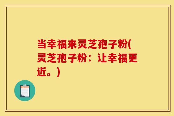 当幸福来灵芝孢子粉(灵芝孢子粉:让幸福更近。)