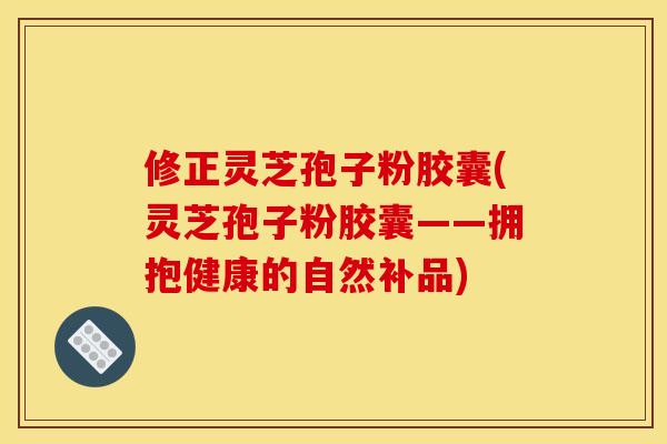 修正灵芝孢子粉胶囊(灵芝孢子粉胶囊——拥抱健康的自然补品)