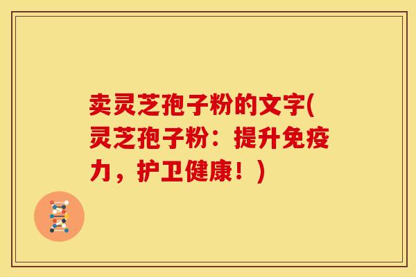 卖灵芝孢子粉的文字(灵芝孢子粉：提升免疫力，护卫健康！)