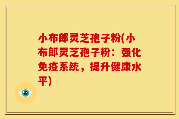 小布郎灵芝孢子粉(小布郎灵芝孢子粉:强化免疫系统,提升健康水平)