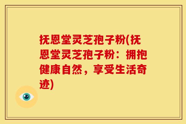 抚恩堂灵芝孢子粉(抚恩堂灵芝孢子粉:拥抱健康自然,享受生活奇迹)