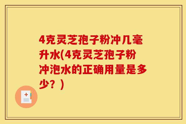 4克灵芝孢子粉冲几毫升水(4克灵芝孢子粉冲泡水的正确用量是多少?)