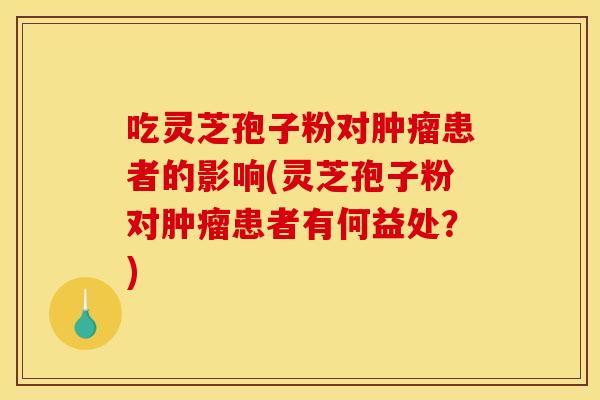 吃灵芝孢子粉对肿瘤患者的影响(灵芝孢子粉对肿瘤患者有何益处?)