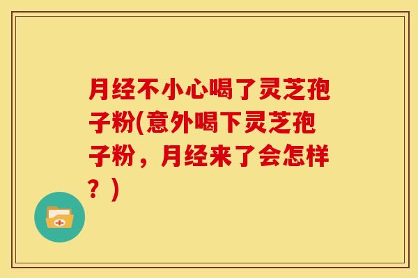 月经不小心喝了灵芝孢子粉(意外喝下灵芝孢子粉,月经来了会怎样?)