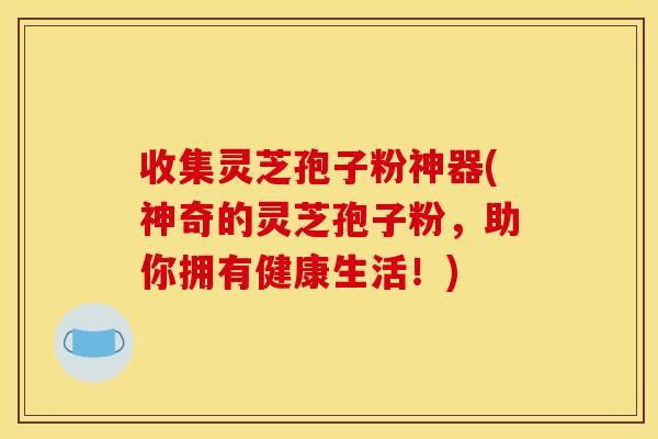 收集灵芝孢子粉神器(神奇的灵芝孢子粉，助你拥有健康生活！)