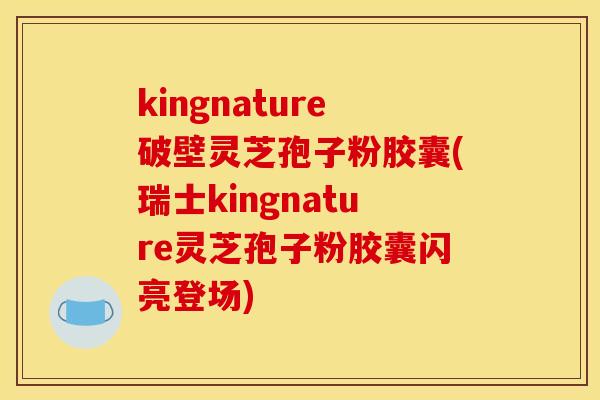 kingnature破壁灵芝孢子粉胶囊(瑞士kingnature灵芝孢子粉胶囊闪亮登场)