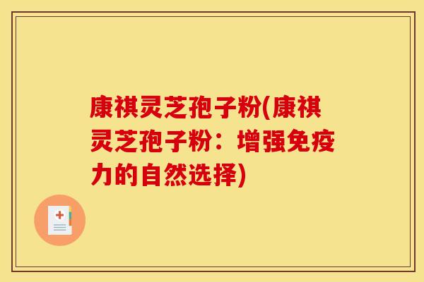 康祺灵芝孢子粉(康祺灵芝孢子粉：增强免疫力的自然选择)