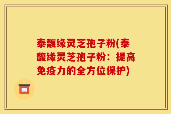 泰馥缘灵芝孢子粉(泰馥缘灵芝孢子粉:提高免疫力的全方位保护)