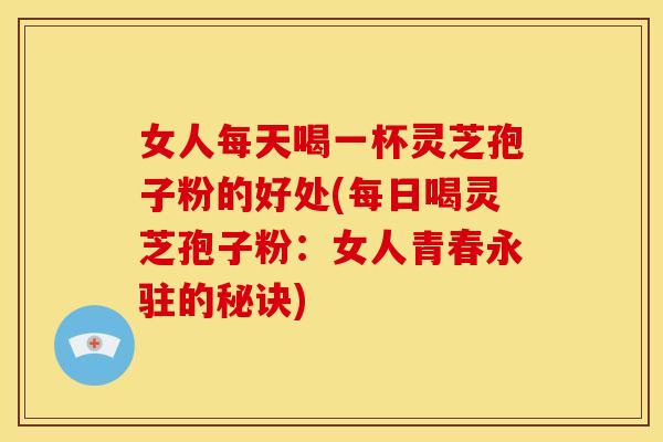 女人每天喝一杯灵芝孢子粉的好处(每日喝灵芝孢子粉:女人青春永驻的秘诀)