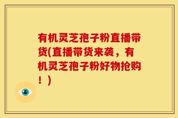 有机灵芝孢子粉直播带货(直播带货来袭，有机灵芝孢子粉好物抢购！)